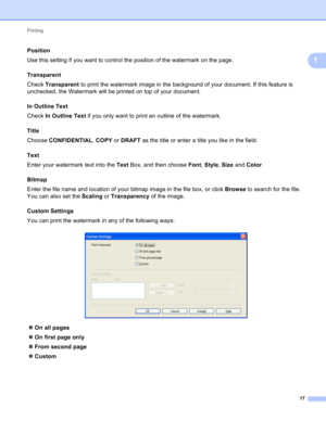 Page 23Printing 
17
1
Position1
Use this setting if you want to control the position of the watermark on the page.
Transparent
1
Check Transparent to print the watermark image in the background of your document. If this feature is 
unchecked, the Watermark will be printed on top of your document.
In Outline Text
1
Check In Outline Text if you only want to print an outline of the watermark.
Title
1
Choose CONFIDENTIAL, COPY or DRAFT as the title or enter a title you like in the field.
Text
1
Enter your watermark...
