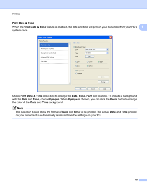 Page 25Printing 
19
1
Print Date & Time1
When the Print Date & Time feature is enabled, the date and time will print on your document from your PC’s 
system clock.
 
Check Print Date & Time check box to change the Date, Time, Font and position. To include a background 
with the Date and Time, choose Opaque. When Opaque is chosen, you can click the Color button to change 
the color of the Date and Time background.
Note
The selection boxes show the format of Date and Time to be printed. The actual Date and Time...