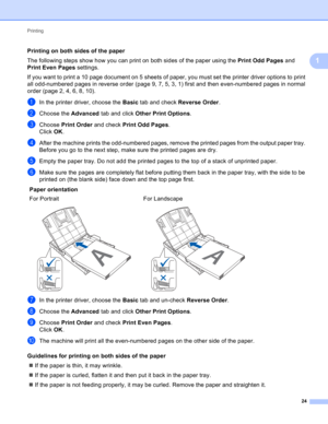 Page 30Printing 
24
1
Printing on both sides of the paper1
The following steps show how you can print on both sides of the paper using the Print Odd Pages and 
Print Even Pages settings.
If you want to print a 10 page document on 5 sheets of paper, you must set the printer driver options to print 
all odd-numbered pages in reverse order (page 9, 7, 5, 3, 1) first and then even-numbered pages in normal 
order (page 2, 4, 6, 8, 10). 
aIn the printer driver, choose the Basic tab and check Reverse Order.
bChoose...