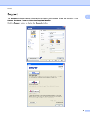 Page 31Printing 
25
1
Support1
The Support window shows the driver version and settings information. There are also links to the 
Brother Solutions Center and Genuine Supplies Website.
Click the Support button to display the Support window:
 
  