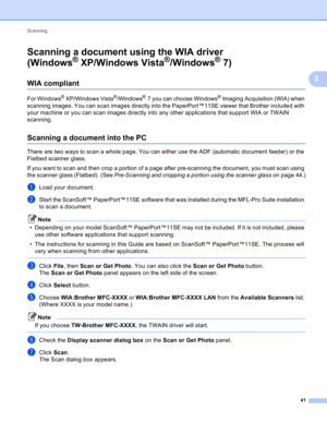 Page 47Scanning 
41
2
Scanning a document using the WIA driver 
(Windows
® XP/Windows Vista®/Windows®7)2
WIA compliant2
For Windows® XP/Windows Vista®/Windows®7 you can choose Windows® Imaging Acquisition (WIA) when 
scanning images. You can scan images directly into the PaperPort™11SE viewer that Brother included with 
your machine or you can scan images directly into any other applications that support WIA or TWAIN 
scanning.
Scanning a document into the PC2
There are two ways to scan a whole page. You can...