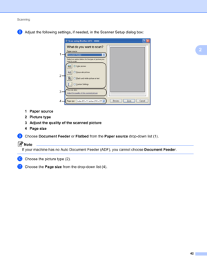 Page 48Scanning 
42
2
hAdjust the following settings, if needed, in the Scanner Setup dialog box: 
1 Paper source
2 Picture type
3 Adjust the quality of the scanned picture
4 Page size
iChoose Document Feeder or Flatbed from the Paper source drop-down list (1).
Note
If your machine has no Auto Document Feeder (ADF), you cannot choose Document Feeder.
 
jChoose the picture type (2).
kChoose the Page size from the drop-down list (4).
1
2
3
4 