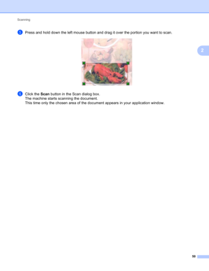 Page 56Scanning 
50
2
ePress and hold down the left mouse button and drag it over the portion you want to scan. 
fClick the Scan button in the Scan dialog box.
The machine starts scanning the document.
This time only the chosen area of the document appears in your application window. 