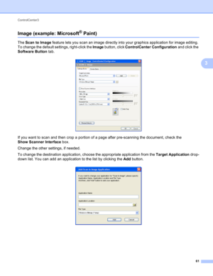 Page 67ControlCenter3 
61
3
Image (example: Microsoft® Paint)3
The Scan to Image feature lets you scan an image directly into your graphics application for image editing. 
To change the default settings, right-click the Image button, click ControlCenter Configuration and click the 
Software Button tab.
 
If you want to scan and then crop a portion of a page after pre-scanning the document, check the 
Show Scanner Interface box.
Change the other settings, if needed.
To change the destination application, choose...