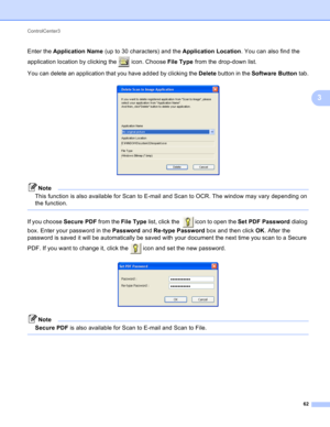 Page 68ControlCenter3 
62
3
Enter the Application Name (up to 30 characters) and the Application Location. You can also find the 
application location by clicking the   icon. Choose File Type from the drop-down list.
You can delete an application that you have added by clicking the Delete button in the Software Button tab.
 
Note
This function is also available for Scan to E-mail and Scan to OCR. The window may vary depending on 
the function.
 
If you choose Secure PDF from the File Type list, click the...