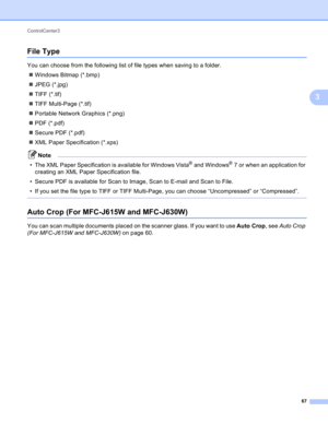 Page 73ControlCenter3 
67
3
File Type3
You can choose from the following list of file types when saving to a folder. 
Windows Bitmap (*.bmp)
JPEG (*.jpg)
TIFF (*.tif)
TIFF Multi-Page (*.tif)
Portable Network Graphics (*.png)
PDF (*.pdf)
Secure PDF (*.pdf)
XML Paper Specification (*.xps)
Note
• The XML Paper Specification is available for Windows Vista® and Windows®7 or when an application for 
creating an XML Paper Specification file.
• Secure PDF is available for Scan to Image, Scan to E-mail and Scan...