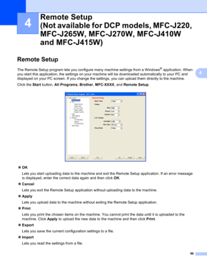 Page 9286
4
4
Remote Setup4
The Remote Setup program lets you configure many machine settings from a Windows® application. When 
you start this application, the settings on your machine will be downloaded automatically to your PC and 
displayed on your PC screen. If you change the settings, you can upload them directly to the machine.
Click the Start button, All Programs, Brother, MFC-XXXX, and Remote Setup.
 
OK
Lets you start uploading data to the machine and exit the Remote Setup application. If an error...