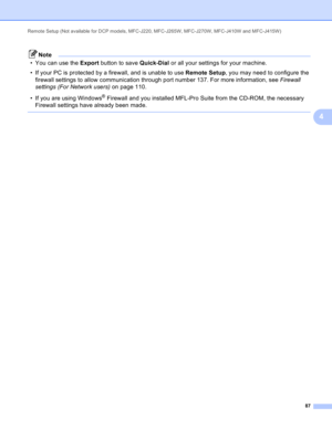 Page 93Remote Setup (Not available for DCP models, MFC-J220, MFC-J265W, MFC-J270W, MFC-J410W and MFC-J415W) 
87
4
Note
• You can use the Export button to save Quick-Dial or all your settings for your machine.
• If your PC is protected by a firewall, and is unable to use Remote Setup, you may need to configure the 
firewall settings to allow communication through port number 137. For more information, see Firewall 
settings (For Network users) on page 110.
• If you are using Windows
® Firewall and you installed...