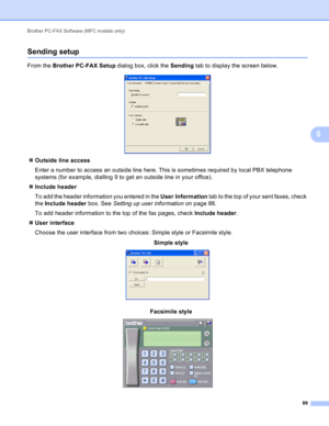 Page 95Brother PC-FAX Software (MFC models only) 
89
5
Sending setup5
From the Brother PC-FAX Setup dialog box, click the Sending tab to display the screen below.
 
Outside line access
Enter a number to access an outside line here. This is sometimes required by local PBX telephone 
systems (for example, dialling 9 to get an outside line in your office).
Include header
To add the header information you entered in the User Information tab to the top of your sent faxes, check 
the Include header box. See Setting...