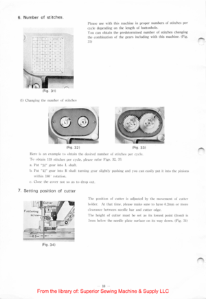 Page 126.  Number of stitches. 
) . ~  ~s, t ... ¥ -+- -+-t---+--+-11-JB I .. . . .. 
( Fig . 31) 
Please use with this machine  in proper numbe rs  of  stitches pe r 
cycle depending  on  the length  of buttonhole. 
You  c
an obtain  the  predetermined number of  stitches chan g ing 
the combin ati on of the gears  includ ing  wit h  this machine.  (Fi g. 
31) 
( I) Changing  the  number of stitche s 
(Fig. 32) (Fig . 33) 
llere is an example to obtain th e desi re d numbe r  of stitches pe r cycle. 
To obtain...