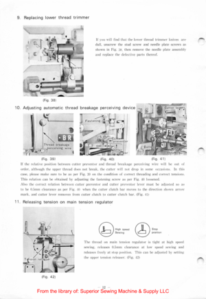 Page 149. Replacing lower thread trimmer 
{Fig. 38) 
Ir you  ,,·ill find that t h e IO\\·e r thread trimmer kni,·e s arc 
dull. unscrew th e stud scre w  and  needle  plate screws a s 
shown  in Fig. 3R. th en  re m ove  th e  needle  plate assem blr 
and replace t h e defecti\·e parts  th e reof. 
10. Adjusting automatic thread breakage perceiving device 
{Fig . 39) 
{Fig . 40) {Fig. 41) 
If the re latiYe positi on  between cutter preventor and thread b reakage percei,· ing  ,,·ire  will be ou t  of 
o rd er....