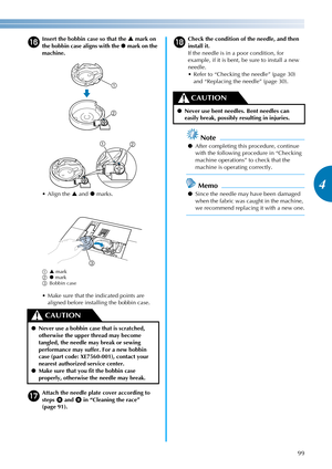 Page 10199
4
————————————————————————————————————————————————————————————————————————————————————————————————————————————————————————
p
Insert the bobbin case so that the S mark on 
the bobbin case aligns with the z mark on the 
machine.
 Align the S and z marks.
aS mark
bz mark
cBobbin case
 Make sure that the indicated points are 
aligned before installing the bobbin case.
qAttach the needle plate cover according to 
steps 
h and i in “Cleaning the race” 
(page 91).
rCheck the condition of the needle, and then...