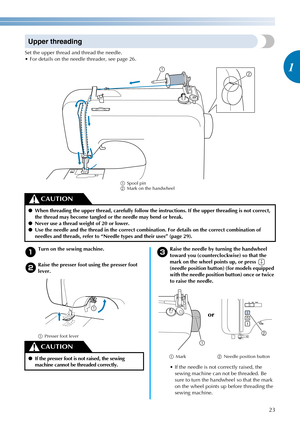 Page 2523
1
————————————————————————————————————————————————————————————————————————————————————————————————————————————————————————
Upper threading
Set the upper thread and thread the needle.
 For details on the needle threader, see page 26.
aSpool pin
bMark on the handwheel
a
Turn on the sewing machine.
bRaise the presser foot using the presser foot 
lever.
aPresser foot leverc
Raise the needle by turning the handwheel 
toward you (counterclockwise) so that the 
mark on the wheel points up, or press...