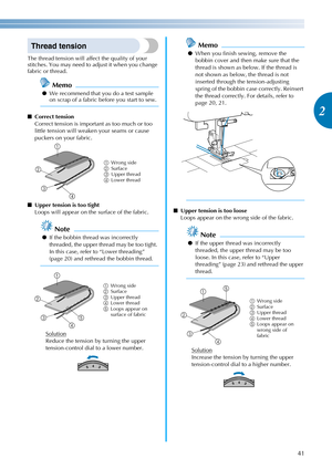 Page 4341
2
————————————————————————————————————————————————————————————————————————————————————————————————————————————————————————
Thread tension
The thread tension will affect the quality of your 
stitches. You may need to adjust it when you change 
fabric or thread.
Memo
●We recommend that you do a test sample 
on scrap of a fabric before you start to sew.
■Correct tension
Correct tension is important as too much or too 
little tension will weaken your seams or cause 
puckers on your fabric.
■Upper tension...