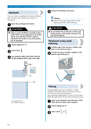 Page 6462
UTILITY STITCHES —————————————————————————————————————————————————————————————————————————————————————————————————————
Appliqués
You can create an appliqué by cutting a different 
piece of fabric into a shape and using it as a 
decoration.
aBaste the cut design to the fabric.
bAttach zigzag foot “J”.
cSelect stitch  .
dSew along the edge of the fabric with the 
needle dropping off the edge at the right.
aAppliqué fabric
bNeedle drop pointe
Remove the basting, if necessary.
Memo
●Make reinforcing...