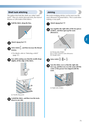 Page 7371
3
————————————————————————————————————————————————————————————————————————————————————————————————————————————————————————
Shell tuck stitching
The gathers that look like shells are called “shell 
tucks”. They are used to decorate trims, the front of 
blouses or cuffs made of thin fabrics.
aFold the fabric along the bias.
bAttach zigzag foot “J”.
cSelect stitch  , and then increase the thread 
tension.
 For details, refer to “Selecting a stitch” 
(page 37).
dSew while making sure that the needle drops...