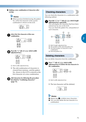 Page 7775
3
———————————————————————————————————————————————————————————————————————————————————————————————————————————————————————
■Making a new combination of characters after 
sewing
Memo
●When you have finished sewing, the pattern 
No. of the first character in the current 
combination is shown on the LCD.
aSelect the first character of the new 
combination.
bPress the “+” side of   (stitch width 
adjustment key).
a Stitch width adjustment key
XThe old combination of characters is 
cleared from memory, and...