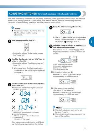 Page 7977
3
————————————————————————————————————————————————————————————————————————————————————————————————————————————————————————
ADJUSTING STITCHES (for models equipped with character stitches)
Your stitch pattern may sometimes turn out poorly, depending on the type or thickness of fabric, the stabilizer 
material used, sewing speed, etc. If your sewing does not turn out well, sew trial stitches using the same 
conditions as the real sewing, and adjust the stitch pattern as shown below.
Memo
●The character...