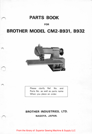 Page 1-J 
PARTS  BOOK 
FOR 
BROTHER MODEL CM2-B931, B932 
Please  clarify Ref. No.  and 
Parts No. as well as parts name 
When you place an order. 
BROTHER INDUSTRIES, LTD. 
NAGOYA, JAPAN. 
From  the library  of: Superior  Sewing Machine  & Supply  LLC  