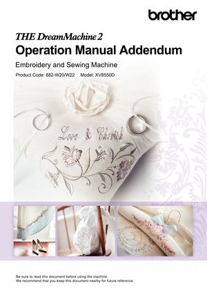 Page 1Operation Manual Addendum
Embroidery and Sewing Machine
Product Code: 882-W20/W22  Model: XV8550D
Be sure to read this document before using the machine.
We recommend that you keep this document nearby for future reference. 