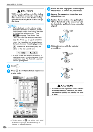 Page 122SEWING THE STITCHES
120
aSelect .
bPress   to set the machine to free motion 
sewing mode.
→The key appears as  , the quilting foot is raised 
to the necessary height, then the feed dogs are 
lowered for free motion sewing.
cFollow the steps on page 65 “Removing the 
Presser Foot” to remove the presser foot.
dRemove the presser foot holder (see page 
66) and the screw.
ePosition the free motion echo quilting foot 
“E” on the left side of the presser bar with 
the holes in the quilting foot and presser...