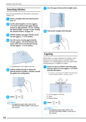 Page 130SEWING THE STITCHES
128
Smocking Stitches 
Use smocking stitches for decorative sewing on 
clothes, etc. 
aSelect a straight stitch and attach presser 
foot “J”.
bSet the stitch length to 4.0 mm (approx. 
3/16 inch) and loosen the upper thread 
tension to approximately 2.0 (see “Setting 
the Stitch Length” on page 79 and “Setting 
the Thread Tension” on page 79).
cPull the bobbin and upper threads out by 
50 mm (approx. 1-15/16 inches).
dSew the seams, leaving approximately 
10 mm (approx. 3/8 inch)...