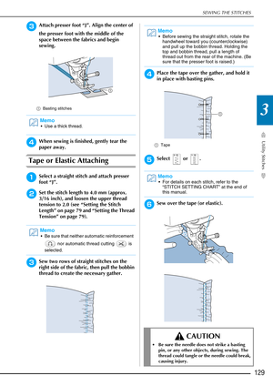 Page 131SEWING THE STITCHES
Utility Stitches
129
3
cAttach presser foot “J”. Align the center of 
the presser foot with the middle of the 
space between the fabrics and begin 
sewing. 
aBasting stitches
dWhen sewing is finished, gently tear the 
paper away. 
Tape or Elastic Attaching 
aSelect a straight stitch and attach presser 
foot “J”. 
bSet the stitch length to 4.0 mm (approx. 
3/16 inch), and loosen the upper thread 
tension to 2.0 (see “Setting the Stitch 
Length” on page 79 and “Setting the Thread...