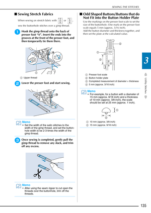 Page 137SEWING THE STITCHES
Utility Stitches
135
3
■Sewing Stretch Fabrics 
When sewing on stretch fabric with   or  , 
sew the buttonhole stitches over a gimp thread. 
aHook the gimp thread onto the back of 
presser foot “A”. Insert the ends into the 
grooves at the front of the presser foot, and 
then temporarily tie them there.
a Upper thread 
bLower the presser foot and start sewing.
cOnce sewing is completed, gently pull the 
gimp thread to remove any slack, and trim 
off any excess.
■Odd Shaped...