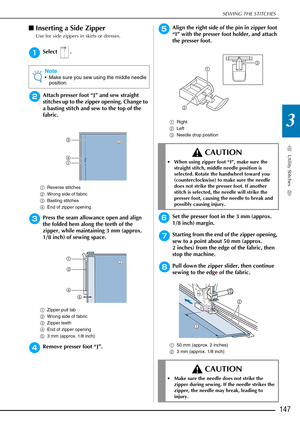 Page 149SEWING THE STITCHES
Utility Stitches
147
3
■Inserting a Side Zipper 
Use for side zippers in skirts or dresses. 
aSelect .
bAttach presser foot “J” and sew straight 
stitches up to the zipper opening. Change to 
a basting stitch and sew to the top of the 
fabric.
a Reverse stitches 
b Wrong side of fabric 
c Basting stitches 
d End of zipper opening 
cPress the seam allowance open and align 
the folded hem along the teeth of the 
zipper, while maintaining 3 mm (approx. 
1/8 inch) of sewing space.
aZipper...