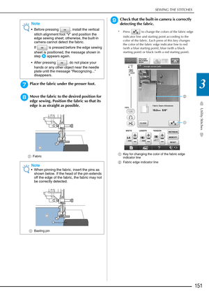 Page 153SEWING THE STITCHES
Utility Stitches
151
3gPlace the fabric under the presser foot.
hMove the fabric to the desired position for 
edge sewing. Position the fabric so that its 
edge is as straight as possible.
aFabric
iCheck that the built-in camera is correctly 
detecting the fabric.
* Press   to change the colors of the fabric edge 
indicator line and starting point according to the 
color of the fabric. Each press of this key changes 
the color of the fabric edge indicator line to red 
(with a blue...
