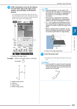 Page 155SEWING THE STITCHES
Utility Stitches
153
3
jWhile checking the screen for the distance 
from the fabric edge to the edge sewing 
position, move the fabric to the desired 
position.
* The starting point of the fabric edge indicator line shows the position for the start of sewing. The actual 
position for the start of sewing is directly below the 
needle and parallel to the starting point.
a Distance from edge of fabric
Example: When a straight stitch is selected 
(example: )
aMiddle needle position
b...