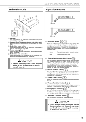 Page 17NAMES OF MACHINE PARTS AND THEIR FUNCTIONS
15
Embroidery Unit
aCarriageThe carriage moves the embroidery frame automatically when 
embroidering. (page 188)
bRelease button (located under the embroidery unit)Press the release button to remove the embroidery unit. (page 
189)
cEmbroidery frame holderInsert the embroidery frame into  the embroidery frame holder to 
hold the frame in place. (page 206)
d Frame-securing leverPress the frame-securing lever down to secure the embroidery 
frame. (page 206)...