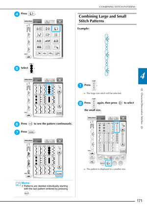 Page 173COMBINING STITCH PATTERNS
Character/Decorative Stitches
171
4
dPress .
eSelect .
fPress   to sew the pattern continuously.
gPress .
Combining Large and Small 
Stitch Patterns 
Example:
aPress .
→The large size stitch will be selected.
bPress   again, then press   to select 
the small size.
→The pattern is displayed in a smaller size.
Memo
 Patterns are deleted individually starting 
with the last pattern entered by pressing 
. 