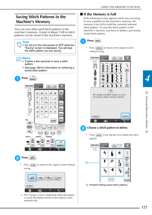 Page 179USING THE MEMORY FUNCTION
Character/Decorative Stitches
177
4
Saving Stitch Patterns in the 
Machine’s Memory
You can save often used stitch patterns in the 
machine’s memory. A total of about 1 MB of stitch 
patterns can be saved in the machine’s memory.
aPress .
bPress .
* Press   to return to the original screen without saving.
→ The “Saving” screen is displayed. When the pattern 
is saved, the display returns to the original screen 
automatically.
■If the Memory is Full
If the following screen...