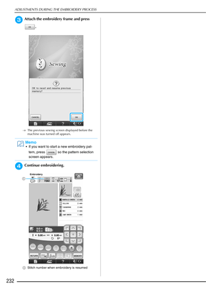 Page 234ADJUSTMENTS DURING THE EMBROIDERY PROCESS
232
cAttach the embroidery frame and press .
→The previous sewing screen displayed before the 
machine was turned off appears.
dContinue embroidering.
aStitch number when embroidery is resumed
Memo
 If you want to start a new embroidery pat-
tern, press   so the pattern selection 
screen appears.
a 