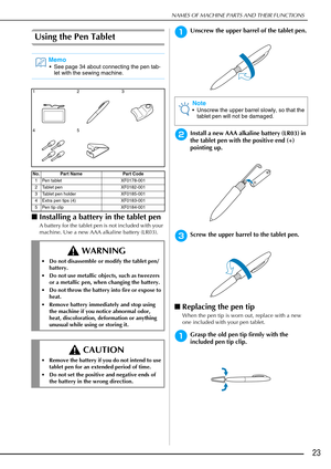 Page 25NAMES OF MACHINE PARTS AND THEIR FUNCTIONS
23
Using the Pen Tablet
■Installing a battery in the tablet pen
A battery for the tablet pen is not included with your 
machine. Use a new AAA alkaline battery (LR03).
aUnscrew the upper barrel of the tablet pen.
bInstall a new AAA alkaline battery (LR03) in 
the tablet pen with the positive end (+) 
pointing up.
cScrew the upper barrel to the tablet pen.
■Replacing the pen tip
When the pen tip is worn out, replace with a new 
one included with your pen tablet....