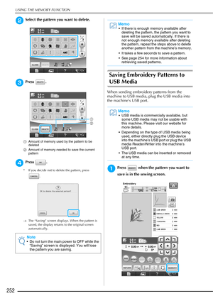 Page 254USING THE MEMORY FUNCTION
252
bSelect the pattern you want to delete.
cPress .
aAmount of memory used by the pattern to be 
deleted
b Amount of memory needed to save the current 
pattern
dPress .
* If you decide not to delete the pattern, press 
. 
→ The “Saving” screen displays. When the pattern is 
saved, the display returns to the original screen 
automatically.
Saving Embroidery Patterns to 
USB Media
When sending embroidery patterns from the 
machine to USB media, plug the USB media into 
the...