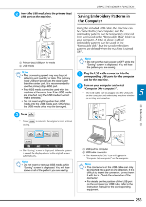 Page 255USING THE MEMORY FUNCTION
Embroidery
253
5
bInsert the USB media into the primary (top) 
USB port on the machine.
aPrimary (top) USB port for media
b USB media
cPress .
* Press   to return to the original screen without 
saving.
→ The “Saving” screen is displayed. When the pattern 
is saved, the display returns to the original screen 
automatically.
Saving Embroidery Patterns in 
the Computer
Using the included USB cable, the machine can 
be connected to your computer, and the 
embroidery patterns can be...