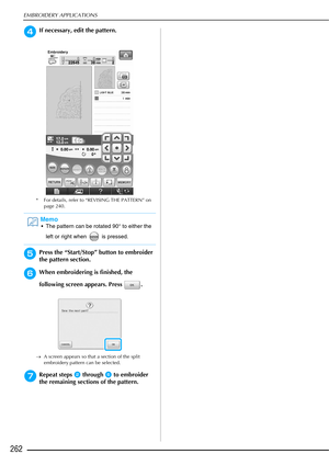 Page 264EMBROIDERY APPLICATIONS
262
dIf necessary, edit the pattern.
* For details, refer to “REVISING THE PATTERN” on page 240.
ePress the “Start/Stop” button to embroider 
the pattern section.
fWhen embroidering is finished, the 
following screen appears. Press  .
→A screen appears so that a section of the split 
embroidery pattern can be selected.
gRepeat steps b through f to embroider 
the remaining sections of the pattern.
Memo
 The pattern can be rotated 90° to either the 
left or right when   is pressed. 