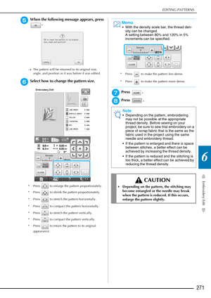 Page 273EDITING PATTERNS
Embroidery Edit
271
6
eWhen the following message appears, press .
→The pattern will be returned to its original size, 
angle, and position as it was before it was edited.
fSelect how to change the pattern size.
* Press   to enlarge the pattern proportionately.
* Press   to shrink the pattern proportionately.
* Press   to stretch the pattern horizontally.
* Press   to compact the pattern horizontally.
* Press   to stretch the pattern vertically.
* Press   to compact the pattern...