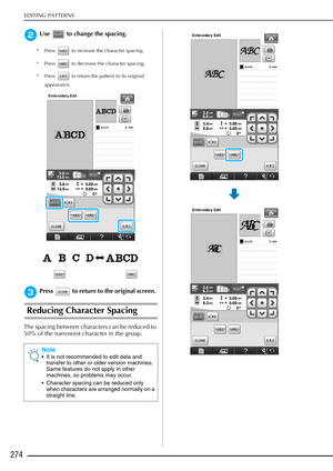 Page 276EDITING PATTERNS
274
bUse   to change the spacing.
* Press   to increase the character spacing. 
* Press   to decrease the character spacing. 
* Press   to return the pattern to its original appearance.
cPress   to return to the original screen. 
Reducing Character Spacing
The spacing between characters can be reduced to 
50% of the narrowest character in the group.
Note
 It is not recommended to edit data and transfer to other or older version machines. 
Same features do not apply in other 
machines, so...