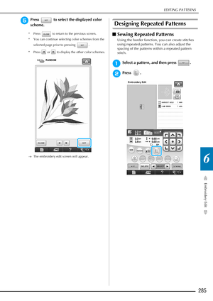 Page 287EDITING PATTERNS
Embroidery Edit
285
6
ePress   to select the displayed color 
scheme.
* Press   to return to the previous screen.
* You can continue selecting color schemes from the selected page prior to pressing  .
* Press   or   to display the other color schemes.
→ The embroidery edit screen will appear.
Designing Repeated Patterns
■Sewing Repeated Patterns
Using the border function, you can create stitches 
using repeated patterns. You can also adjust the 
spacing of the patterns within a repeated...
