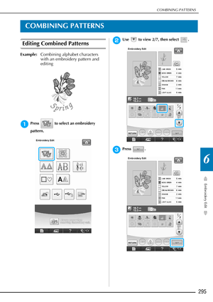 Page 297COMBINING PATTERNS
Embroidery Edit
295
6
COMBINING PATTERNS
Editing Combined Patterns
Example:Combining alphabet characters 
with an embroidery pattern and 
editing
aPress   to select an embroidery 
pattern.
bUse   to view 2/7, then select  .
cPress .  