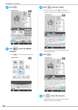 Page 298COMBINING PATTERNS
296
dPress . 
ePress   to enter the alphabet 
characters.
* Press   to return to the previous screen.
fSelect   and enter “Spring”.
* After selecting  , press   to change the character case, then enter the remaining characters.
→ The characters you enter will be displayed in the 
center of the display. 
gPress . 
hUse   to move the characters. 
* With a USB mouse, your finger or the touch pen, 
drag the characters to move them. 