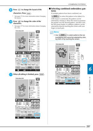 Page 299COMBINING PATTERNS
Embroidery Edit
297
6
iPress   to change the layout of the 
characters. Press  .
* See page 273 for more information about changing the layout.
jPress   to change the color of the 
characters.
* See page 277 for more information about changing the color.
kWhen all editing is finished, press  . 
■Selecting combined embroidery pat-
terns
If multiple patterns have been combined, use 
 to select the pattern to be edited. If a 
USB mouse is connected, the pattern can be 
selected by...