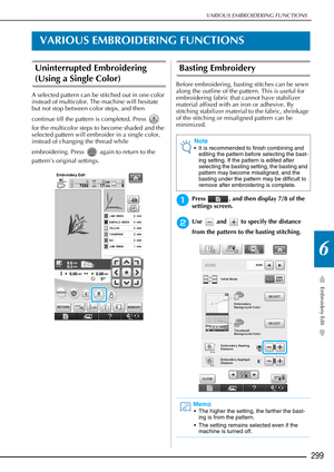 Page 301VARIOUS EMBROIDERING FUNCTIONS
Embroidery Edit
299
6
VARIOUS EMBROIDERING FUNCTIONS
Uninterrupted Embroidering 
(Using a Single Color)
A selected pattern can be stitched out in one color 
instead of multicolor. The machine will hesitate 
but not stop between color steps, and then 
continue till the pattern is completed. Press   
for the multicolor steps to become shaded and the 
selected pattern will embroider in a single color, 
instead of changing the thread while 
embroidering. Press   again to return...