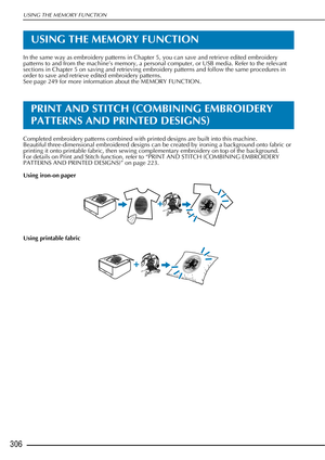 Page 308USING THE MEMORY FUNCTION
306
USING THE MEMORY FUNCTION
In the same way as embroidery patterns in Chapter 5, you can save and retrieve edited embroidery 
patterns to and from the machine’s memory, a personal computer, or USB media. Refer to the relevant 
sections in Chapter 5 on saving and retrieving embroidery patterns and follow the same procedures in 
order to save and retrieve edited embroidery patterns. 
See page 249 for more information about the MEMORY FUNCTION.
PRINT AND STITCH (COMBINING...