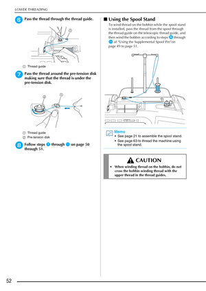 Page 54LOWER THREADING
52
fPass the thread through the thread guide.
aThread guide
gPass the thread around the pre-tension disk 
making sure that the thread is under the 
pre-tension disk.
aThread guide
b Pre-tension disk
hFollow steps g through k on page 50 
through 51.
■ Using the Spool Stand
To wind thread on the bobbin while the spool stand 
is installed, pass the thread from the spool through 
the thread guide on the telescopic thread guide, and 
then wind the bobbin according to steps 
e through 
k of...