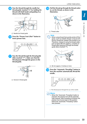 Page 61UPPER THREADING
Getting Ready
59
1
iPass the thread through the needle bar 
thread guide (marked “6”) by holding the 
thread with both hands and guiding it as 
shown in the illustration.
aNeedle bar thread guide
jPress the “Presser Foot Lifter” button to 
lower presser foot.
kPass the thread through the thread guide 
disks (marked “7”). Make sure that the 
thread passes through the groove in the 
thread guide.
aGroove in thread guide
lPull the thread up through the thread cutter 
to cut the thread, as...