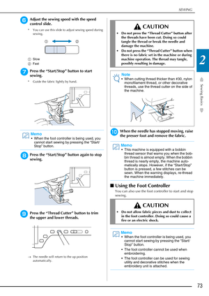 Page 75SEWING
Sewing Basics
73
2
fAdjust the sewing speed with the speed 
control slide.
* You can use this slide to adjust sewing speed during sewing.
a Slow
b Fast 
gPress the “Start/Stop” button to start 
sewing.
* Guide the fabric lightly by hand.
hPress the “Start/Stop” button again to stop 
sewing.
iPress the “Thread Cutter” button to trim 
the upper and lower threads.
→The needle will return to the up position 
automatically.
jWhen the needle has stopped moving, raise 
the presser foot and remove the...